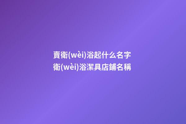 賣衛(wèi)浴起什么名字 衛(wèi)浴潔具店鋪名稱-第1張-店鋪起名-玄機派